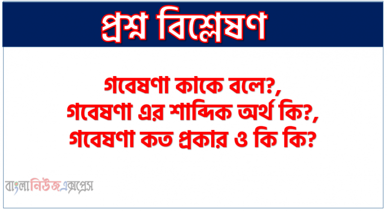 গবেষণা কাকে বলে?,গবেষণা এর শাব্দিক অর্থ কি?,গবেষণা কত প্রকার ও কি কি?