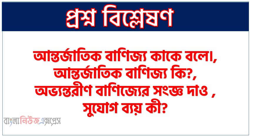 আন্তর্জাতিক বাণিজ্য কাকে বলে।,আন্তর্জাতিক বাণিজ্য কি?,অভ্যন্তরীণ বাণিজ্যের সংজ্ঞ দাও ,সুযোগ ব্যয় কী? ,আধুনিক তত্ত্বের মূল বক্তব্য কি?