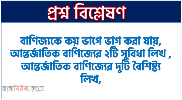 বাণিজ্যকে কয় ভাগে ভাগ করা যায়,আন্তর্জাতিক বাণিজ্যের ২টি সুবিধা লিখ ,আন্তর্জাতিক বাণিজ্যের দুটি বৈশিষ্ট্য লিখ,বণিকবাদ কি?