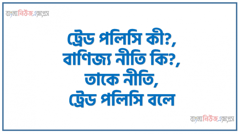 ট্রেড পলিসি কী?, বাণিজ্য নীতি কি?,তাকে নীতি,ট্রেড পলিসি বলে,বাণিজ্য নীতি কয় প্রকার ?,রপ্তানি নীতি কি?,আমদানি নীতির কয়টি অংশ?