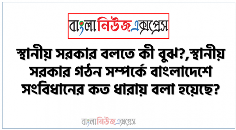 স্থানীয় সরকার বলতে কী বুঝ?,স্থানীয় সরকার গঠন সম্পর্কে বাংলাদেশে সংবিধানের কত ধারায় বলা হয়েছে?, জেলার প্রধান প্রশাসনিক কর্মকর্তা কে?
