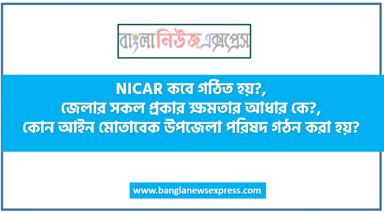 NICAR কবে গঠিত হয়?, জেলার সকল প্রকার ক্ষমতার আধার কে?, কোন আইন মোতাবেক উপজেলা পরিষদ গঠন করা হয়?, উপজেলা পরিষদের চেয়ারম্যান কত বছরের জন্য নির্বাচিত হন?