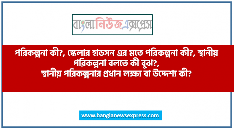 পরিকল্পনা কী?, স্কেলার হাডসন এর মতে পরিকল্পনা কী?, স্থানীয় পরিকল্পনা বলতে কী বুঝ?, স্থানীয় পরিকল্পনার প্রধান লক্ষ্য বা উদ্দেশ্য কী?