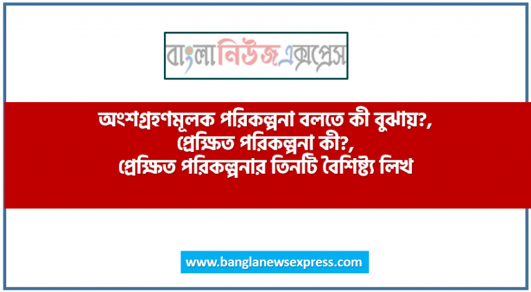 অংশগ্রহণমূলক পরিকল্পনা বলতে কী বুঝায়?, প্রেক্ষিত পরিকল্পনা কী?, প্রেক্ষিত পরিকল্পনার তিনটি বৈশিষ্ট্য লিখ