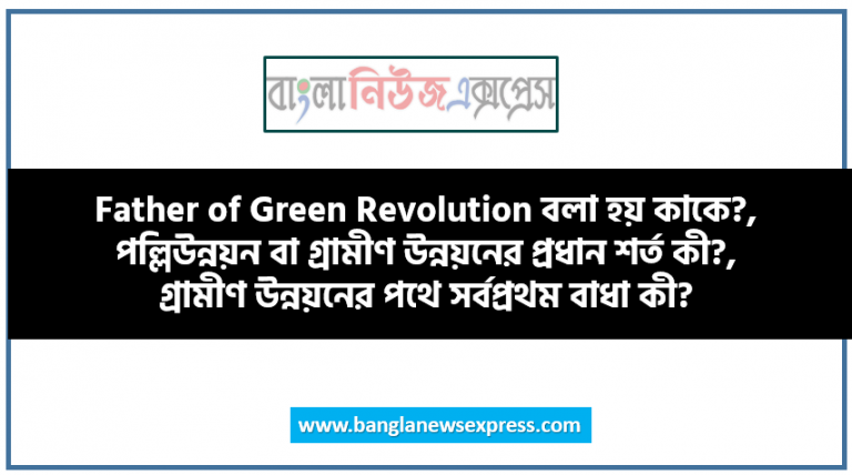 Father of Green Revolution বলা হয় কাকে?, পল্লিউন্নয়ন বা গ্রামীণ উন্নয়নের প্রধান শর্ত কী?, গ্রামীণ উন্নয়নের পথে সর্বপ্রথম বাধা কী?, উন্নয়ন কাকে বলে?, পল্লিউন্নয়ন কাকে বলে?