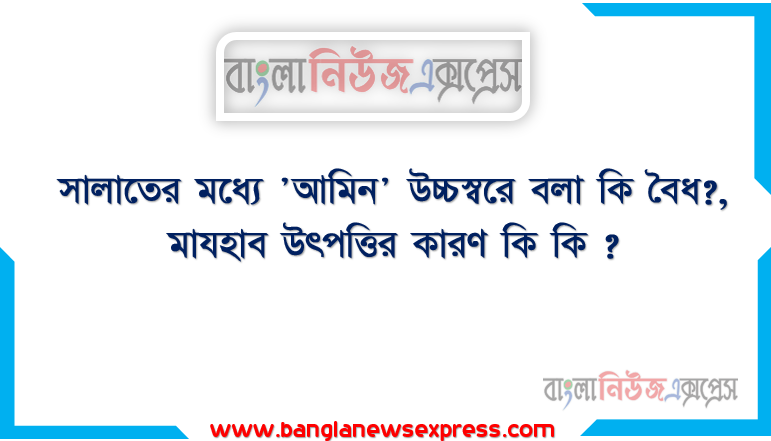 সালাতের মধ্যে 'আমিন' উচ্চস্বরে বলা কি বৈধ?, এ ব্যাপারে ইমামদের অভিমত কী? প্রমাণসহ আলোচনা কর,মাযহাব উৎপত্তির কারণ কি কি ?, মাযহাবের উৎপত্তির কারণ বর্ণনা কর