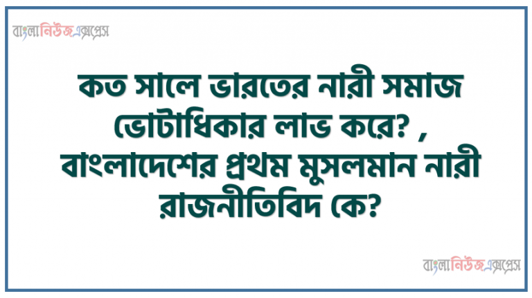 কত সালে ভারতের নারী সমাজ ভোটাধিকার লাভ করে? , বাংলাদেশের প্রথম মুসলমান নারী রাজনীতিবিদ কে?