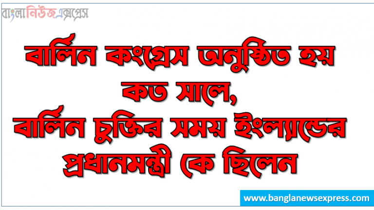 বার্লিন কংগ্রেস অনুষ্ঠিত হয় কত সালে, বার্লিন চুক্তির সময় ইংল্যান্ডের প্রধানমন্ত্রী কে ছিলেন, বার্লিন চুক্তির ফলে কত সালে তুরস্ক-গ্রিক যুদ্ধ সংঘটিত হয়, বার্লিন শহরটি কোথায় অবস্থিত