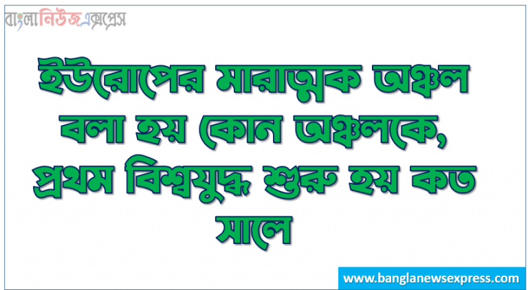 ইউরোপের মারাত্মক অঞ্চল বলা হয় কোন অঞ্চলকে, প্রথম বিশ্বযুদ্ধ শুরু হয় কত সালে, প্রথম মহাযুদ্ধ কোন সালে আরম্ভ হয়, প্রথম বিশ্বযুদ্ধে তুরস্ক কার পক্ষে যোগ দিয়েছিল