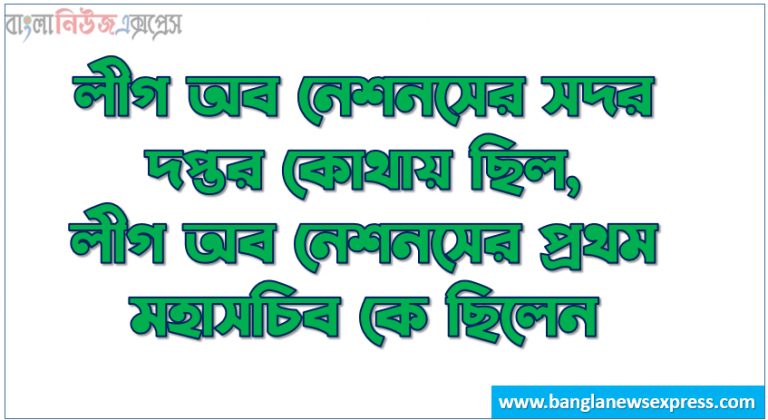 লীগ অব নেশনসের সদর দপ্তর কোথায় ছিল, লীগ অব নেশনসের প্রথম মহাসচিব কে ছিলেন, কত সালে লীগ অব নেশনস এর পরিসমাপ্তি ঘটে, জাতিপুঞ্জ কত সালে অবলুপ্ত হয়