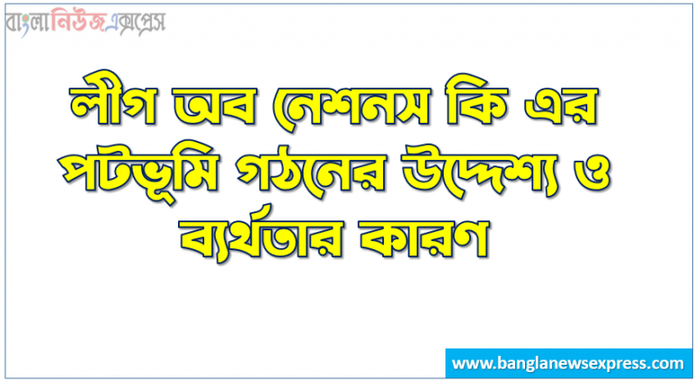 লীগ অব নেশনস কি এর পটভূমি গঠনের উদ্দেশ্য ও ব্যর্থতার কারণ,লীগ অব নেশনস কাকে বলে?,লীগ অব নেশনস এর পটভূমি,লীগ অব নেশনস গঠনের উদ্দেশ্য, লীগ অব নেশনস এর গঠন ,বিশ্ব রাজনীতির প্রেক্ষাপটে লীগ অব নেশনস এর গুরুত্ব ,লীগ অব নেশনস এর ব্যর্থতার কারণ