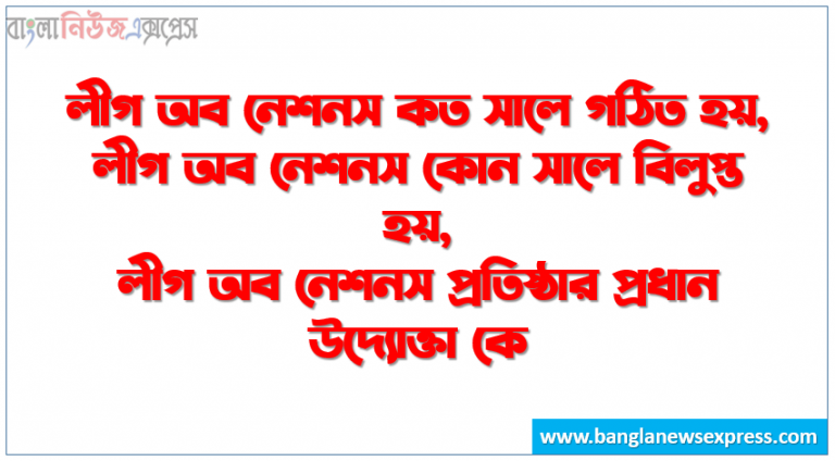 লীগ অব নেশনস কত সালে গঠিত হয়,লীগ অব নেশনস কোন সালে বিলুপ্ত হয়,লীগ অব নেশনস প্রতিষ্ঠার প্রধান উদ্যোক্তা কে