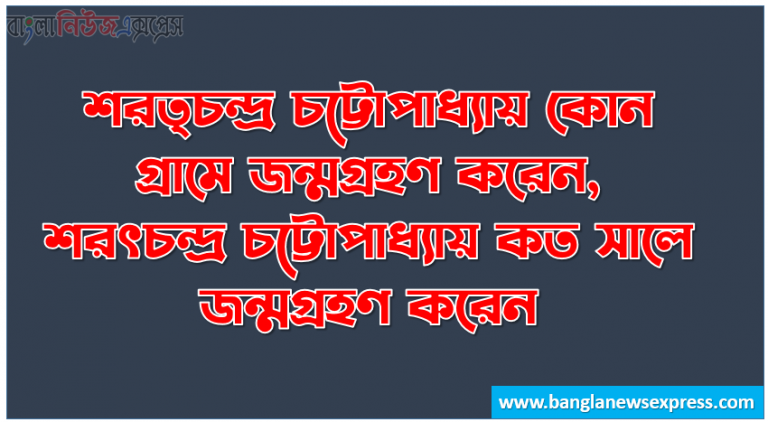 শরত্চন্দ্র চট্টোপাধ্যায় কোন গ্রামে জন্মগ্রহণ করেন, শরৎচন্দ্র চট্টোপাধ্যায় কত সালে জন্মগ্রহণ করেন, শরৎচন্দ্র চট্টোপাধ্যায় কত সালে বার্মা যান