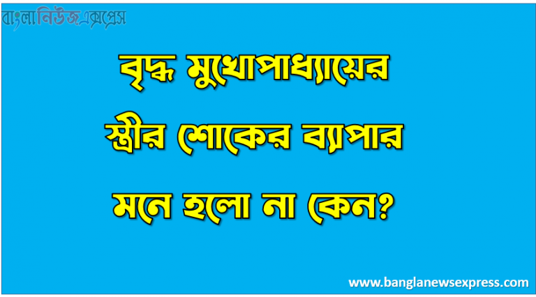 বৃদ্ধ মুখোপাধ্যায়ের স্ত্রীর শোকের ব্যাপার মনে হলো না কেন?,‘ভাগ্যিমানী মা তুমি সগ্যে যাচ্চো আমাকেও আশীর্বাদ করে যাও’ – এখানে কাঙালীর মা কী ধরনের আশীর্বাদ চেয়েছিল?