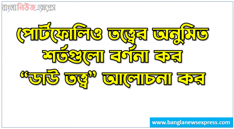 পোর্টফোলিও তত্ত্বের। অনুমিত শর্তসমূহ উল্লেখ কর, পোর্টফোলিও তত্ত্বের অনুমিত শর্তগুলো বর্ণনা কর, “ডাউ তত্ত্ব” আলোচনা কর, “ডাউ তত্ত্ব" কি? ব্যাখ্যা কর