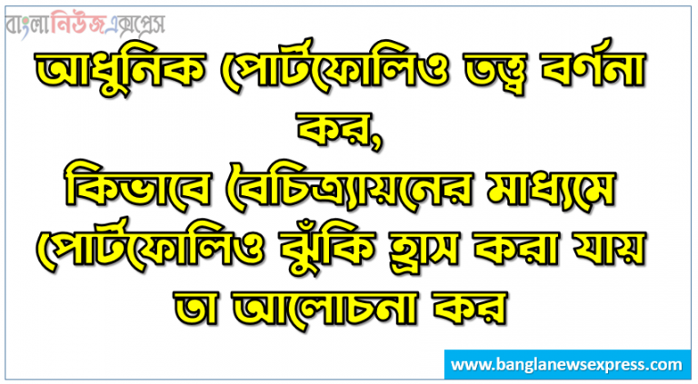 আধুনিক পোর্টফোলিও তত্ত্ব আলোচনা কর, আধুনিক পোর্টফোলিও তত্ত্ব বর্ণনা কর,কিভাবে বৈচিত্র্যায়নের মাধ্যমে পোর্টফোলিও ঝুঁকি হ্রাস করা যায় তা আলোচনা কর