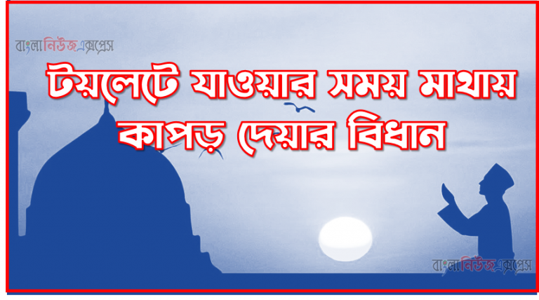 টয়লেটে যাওয়ার সময় মাথায় কাপড় দেয়ার বিধান,বাথরুমে যাওয়ার সময় মাথায় কাপড় দিতে হবে কি.!?,আজানের সময় মাথায় কাপড় দেওয়া,মাথা কাপড় দেওয়ার বিধান