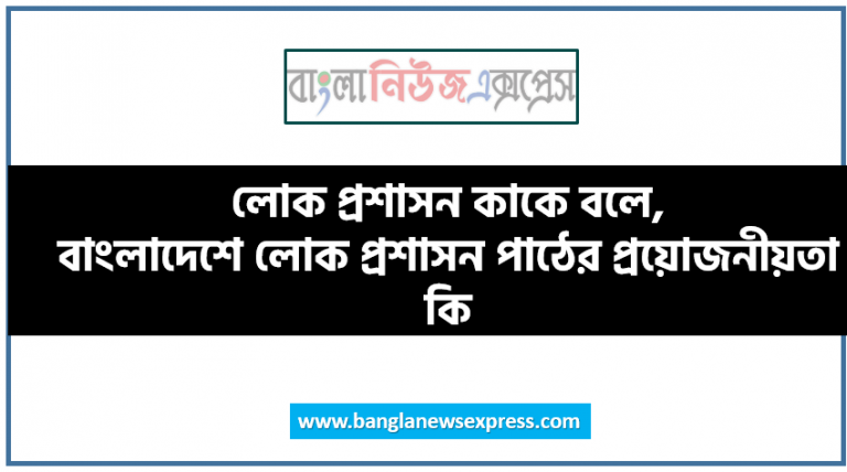 লোক প্রশাসন কাকে বলে, বাংলাদেশে লোক প্রশাসন পাঠের প্রয়োজনীয়তা কি,প্রশাসন শব্দের অর্থ কি,সরকারি প্রশাসন কাকে বলে