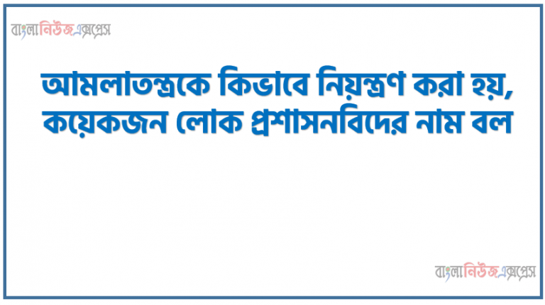 আমলাতন্ত্রকে কিভাবে নিয়ন্ত্রণ করা হয়,কয়েকজন লোক প্রশাসনবিদের নাম বল,লোক প্রশাসনের সবচেয়ে আধুনিক গ্রন্থ কোনটি