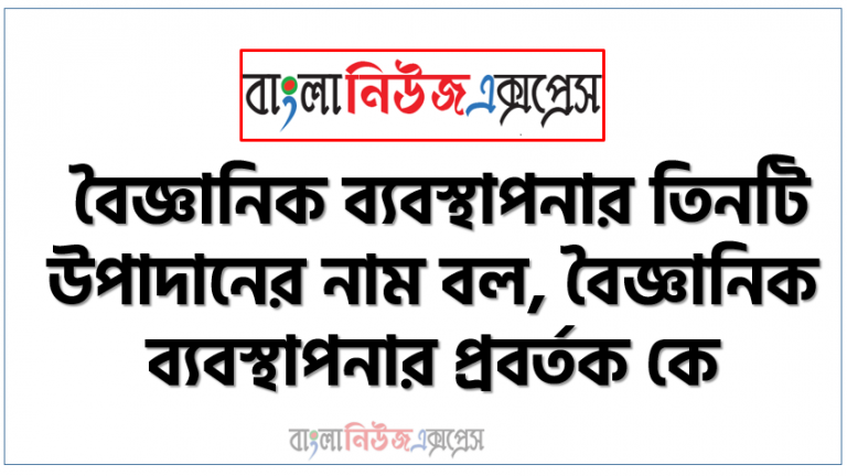 বৈজ্ঞানিক ব্যবস্থাপনার তিনটি উপাদানের নাম বল, বৈজ্ঞানিক ব্যবস্থাপনার প্রবর্তক কে, If division of work is inescapable, co-ordination is mandatory. এ উক্তিটি কার, লোক প্রশাসনের জনক কে