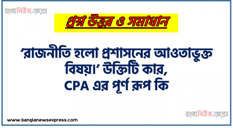 ‘রাজনীতি হলো প্রশাসনের আওতাভুক্ত বিষয়।’ উক্তিটি কার, CPA এর পূর্ণ রূপ কি, পদসোপান নীতি কি, পদসোপান শব্দটির ইংরেজি প্রতিশব্দ কী, কর্তৃত্বের ইংরেজি প্রতিশব্দ কি