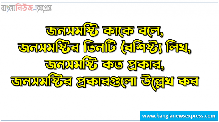 জনসমষ্টি কাকে বলে,জনসমষ্টির তিনটি বৈশিষ্ট্য লিখ,জনসমষ্টি কত প্রকার, জনসমষ্টির প্রকারগুলো উল্লেখ কর,