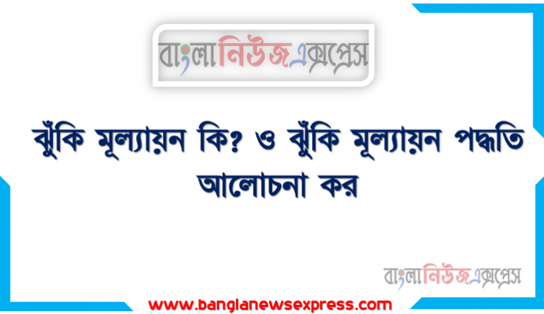 ঝুঁকি মূল্যায়ন কি? ও ঝুঁকি মূল্যায়ন পদ্ধতি আলোচনা কর, ঝুঁকি মূল্যায়ন কি? , ঝুঁকি মূল্যায়ন বলতে কি বুঝ?, ঝুঁকি মূল্যায়ন পদ্ধতি আলোচনা কর।, ঝুঁকি মূল্যায়ন পদ্ধতিসমূহ লিখ ।