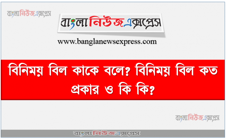 বিনিময় বিল কাকে বলে? বিনিময় বিল কত প্রকার ও কি কি? বিনিময় বিলের সুবিধা ও অসুবিধা? বিনিময় বিলের গুরুত্ব