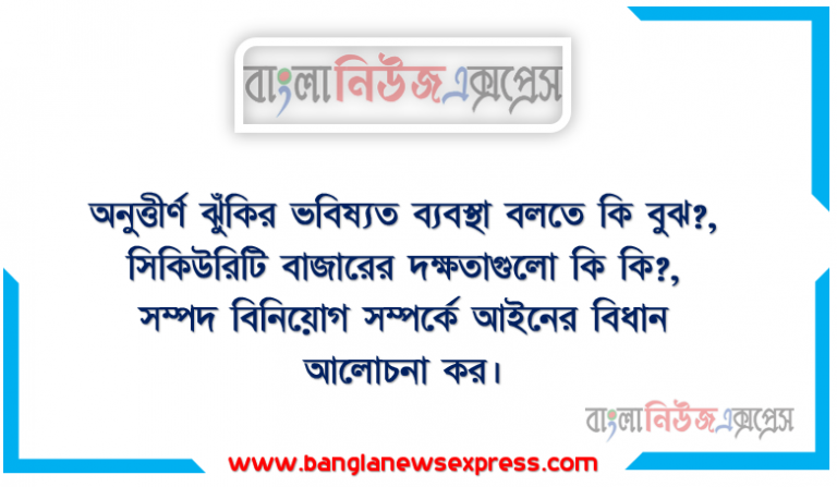 অনুত্তীর্ণ ঝুঁকির ভবিষ্যত ব্যবস্থা বলতে কি বুঝ?, সিকিউরিটি বাজারের দক্ষতাগুলো কি কি?, সম্পদ বিনিয়োগ সম্পর্কে আইনের বিধান আলোচনা কর।