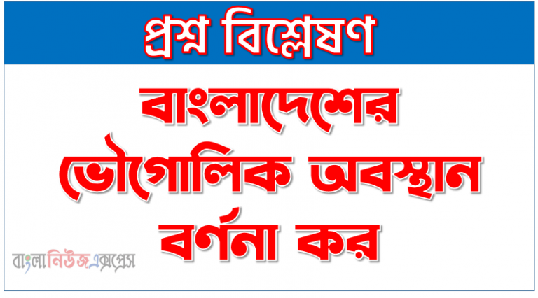 বাংলাদেশের ভৌগোলিক অবস্থান বর্ণনা কর, বাংলাদেশের ভৌগোলিক অবস্থান ও বৈশিষ্ট্য, বাংলাদেশের ভৌগোলিকঅবস্থান ও এর সুবিধাবলি বর্ণনা করুন?