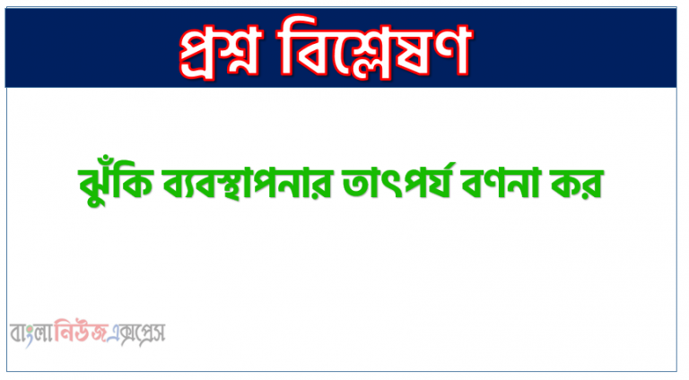 ঝুঁকি ব্যবস্থাপনার তাৎপর্য বণনা কর, ঝুঁকি ব্যবস্থাপনার গুরুত্ব প্রয়োজনীয়তা আলোচনা কর, ঝুঁকি ব্যবস্থাপনার উদ্দেশ্য সমূহ আলোচনা কর