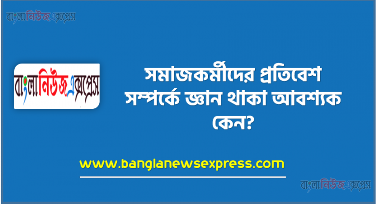 সমাজকর্মীদের প্রতিবেশ সম্পর্কে জ্ঞান থাকা আবশ্যক কেন?, প্রতিবেশ সম্পর্কে সমাজকর্মীদের জ্ঞান থাকা অত্যাবশ্যকীয় কেন? আলোচনা কর।, “সমাজকর্মীদের প্রতিবেশ সম্পর্কে জ্ঞান থাকা আবশ্যক কি” ব্যাখ্যা কর