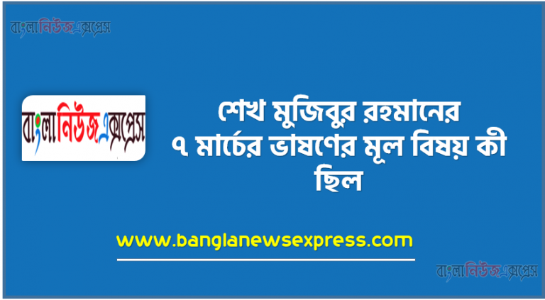 শেখ মুজিবুর রহমানের ৭ মার্চের ভাষণের মূল বিষয় কী ছিল, ৭ মার্চের ভাষণের তাৎপর্য লিখ, সংক্ষেপে ৭ মার্চের ভাষণের মূল বক্তব্য আলোচনা কর, ৭ মার্চের ভাষণের সারমর্ম সংক্ষেপে তুলে ধর।