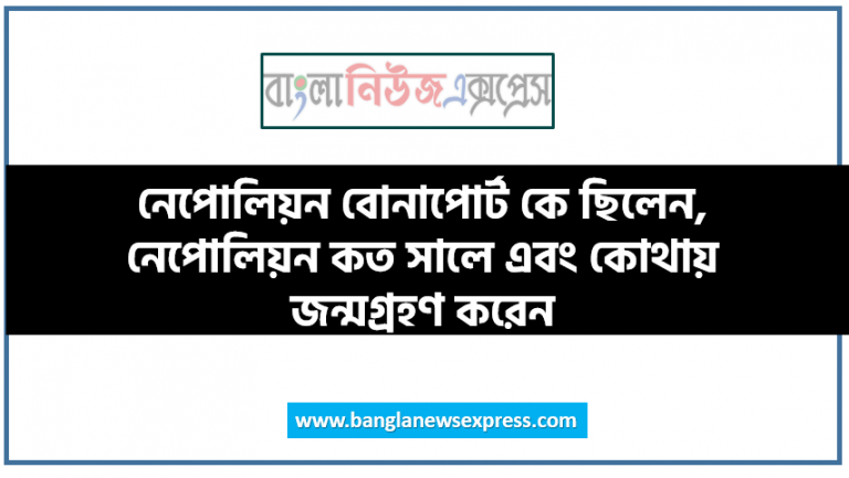 নেপোলিয়ন বোনাপোর্ট কে ছিলেন, নেপোলিয়ন কত সালে এবং কোথায় জন্মগ্রহণ করেন, কনসাল কি, কনসুলেট কী, ট্রাফালগারের যুদ্ধ কত সালে সংঘটিত হয়