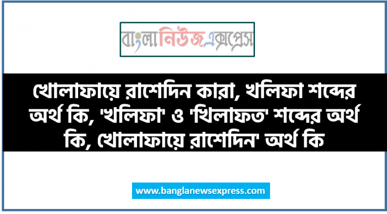 খোলাফায়ে রাশেদিন কারা, খলিফা শব্দের অর্থ কি, 'খলিফা' ও 'খিলাফত' শব্দের অর্থ কি, খোলাফায়ে রাশেদিন' অর্থ কি