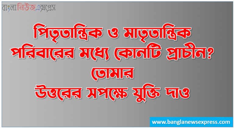 পিতৃতান্ত্রিক ও মাতৃতান্ত্রিক পরিবারের মধ্যে কোনটি প্রাচীন? তোমার উত্তরের সপক্ষে যুক্তি দাও, পিতৃতান্ত্রিক ও মাতৃতান্ত্রিক পরিবারের মধ্যে কোনটি প্রাচীন? তোর নিজের ভাষা, পিতৃতান্ত্রিক ও মাতৃতান্ত্রিক পরিবারের তুলনামূলক আলোচনা কর