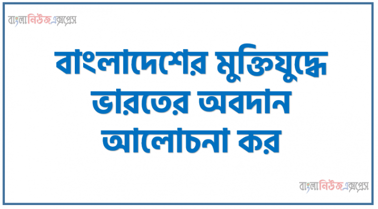 বাংলাদেশের মুক্তিযুদ্ধে ভারতের অবদান আলোচনা কর, মুক্তিযুদ্ধে ভারতের ভূমিকা, বাংলাদেশের স্বাধীনতাযুদ্ধে ভারতের অবদান চিরস্মরণীয়