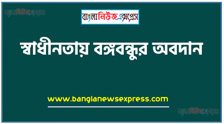 স্বাধীনতায় বঙ্গবন্ধুর অবদান,বাংলাদেশের স্বাধীনতায় বঙ্গবন্ধুর অবদান, বাংলাদেশের মুক্তিযুদ্ধে বঙ্গবন্ধুর অবদান আলোচনা কর, বাংলাদেশের স্বাধীনতা অর্জনে বঙ্গবন্ধুর অবদান