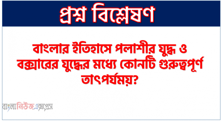 পলাশীর ও বক্সারের যুদ্ধের মধ্যে কোনটি গুরুত্বপূর্ণ?, বাংলার ইতিহাসে পলাশীর যুদ্ধ ও বক্সারের যুদ্ধের মধ্যে কোনটি গুরুত্বপূর্ণ তাৎপর্যময়?