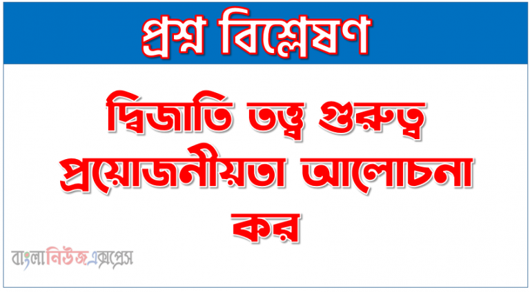 দ্বিজাতি তত্ত্ব তাৎপর্য বণনা কর, দ্বিজাতি তত্ত্ব গুরুত্ব প্রয়োজনীয়তা আলোচনা কর, দ্বিজাতি তত্ত্ব উদ্দেশ্য সমূহ আলোচনা কর