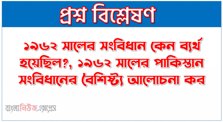 ১৯৬২ সালের সংবিধান কেন ব্যর্থ হয়েছিল?, ১৯৬২ সালের পাকিস্তান সংবিধানের বৈশিষ্ট্য আলোচনা কর, ১৯৬২ সালের সংবিধানের প্রধান প্রধান বৈশিষ্ট্য আলোচনা কর।