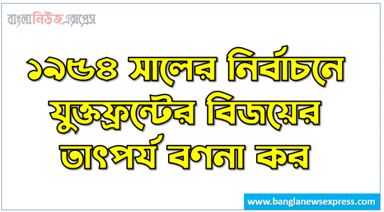 ১৯৫৪ সালের নির্বাচনে যুক্তফ্রন্টের বিজয়ের তাৎপর্য বণনা কর, ১৯৫৪ সালের নির্বাচনে যুক্তফ্রন্টের বিজয়ের গুরুত্ব প্রয়োজনীয়তা আলোচনা কর