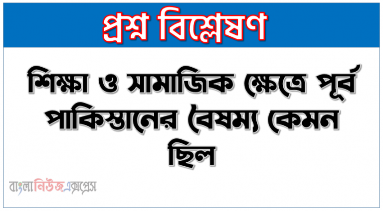 শিক্ষা ও সামাজিক ক্ষেত্রে পূর্ব পাকিস্তানের বৈষম্য কেমন ছিল, শিক্ষা ও সামাজিক ক্ষেত্রে পূর্ব পাকিস্তানের শোষণ নীতি আলোচনা কর, যে বৈষম্যের কারণে বাঙালিরা পাকিস্তান থেকে মুখ ফিরিয়ে নে