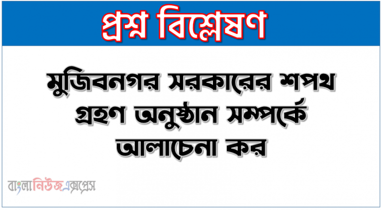 মুজিবনগর সরকারের শপথ গ্রহণ অনুষ্ঠান সম্পর্কে আলােচনা কর, মুক্তিযুদ্ধের বাংলাদেশ সরকারের শপথ অনুষ্ঠান সম্পর্কে সংক্ষেপে বর্ণনা কর