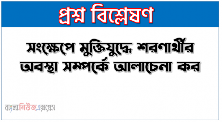 শরণার্থীর সংজ্ঞা দাও, টীকা লেখ- একাত্তরের শরণার্থী,সংক্ষেপে মুক্তিযুদ্ধে শরণার্থীর অবস্থা সম্পর্কে আলােচনা কর, ভারতে পূর্ব বাংলা থেকে আগত শরণার্থীর পরিসংখ্যান