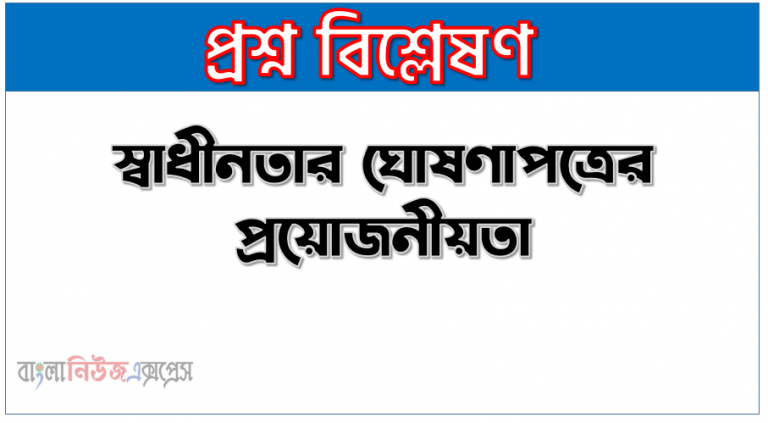 স্বাধীনতার ঘোষণাপত্রের প্রয়োজনীয়তা, মুক্তিযুদ্ধকালে ঘােষিত স্বাধীনতার সনদের তাৎপর্য উল্লেখ কর, মুক্তিযুদ্ধে ঘােষিত স্বাধীনতার ঘােষণাপত্রের