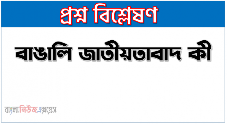 বাঙালি জাতীয়তাবাদ কী,বাঙালি জাতীয়তাবাদ বলতে কী বোঝায়, বাঙালি জাতীয়তাবাদ কাকে বলে, বাঙালি জাতীয়তাবাদের কেন এই অন্তিম দশা