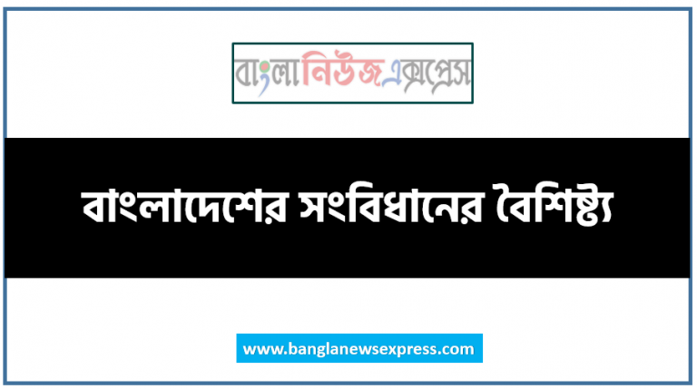 বাংলাদেশের সংবিধানের বৈশিষ্ট্য, বাংলাদেশের সংবিধানের বৈশিষ্ট্যসমূহ আলােচনা কর, বাংলাদেশের সংবিধানের প্রধান বৈশিষ্ট্য, গণপ্রজাতন্ত্রী বাংলাদেশের সংবিধান