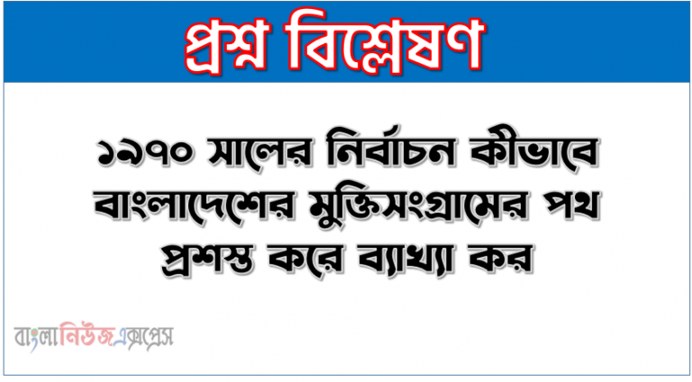 ১৯৭০ সালের নির্বাচন কীভাবে বাংলাদেশের মুক্তিসংগ্রামের পথ প্রশস্ত করে ব্যাখ্যা কর,৭০ নির্বাচন কীভাবে বাংলাদেশের মুক্তিসংগ্রামের পথ