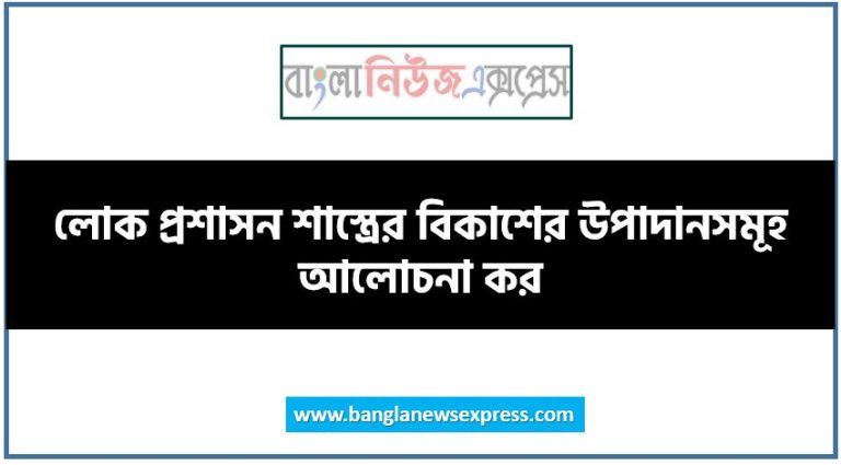 লোক প্রশাসন শাস্ত্রের বিকাশের উপাদানসমূহ আলোচনা কর, লোক প্রশাসনের ক্রমবিকাশ আলোচনা কর, লোক প্রশাসনের বিষয়বস্তু আলোচনা কর